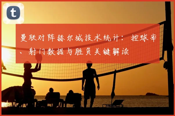 曼联对阵赫尔城技术统计：控球率、射门数据与胜负关键解读