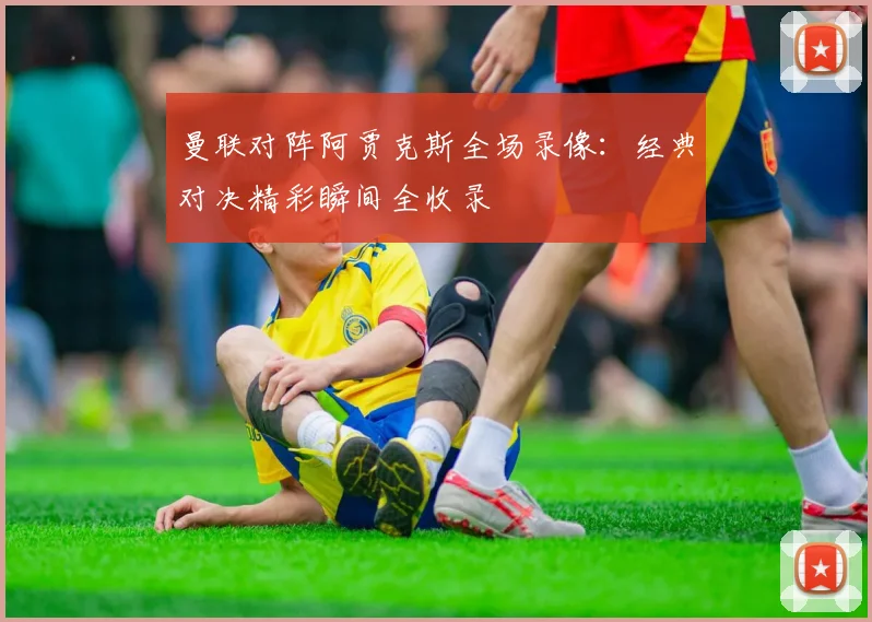 曼联对阵阿贾克斯全场录像：经典对决精彩瞬间全收录