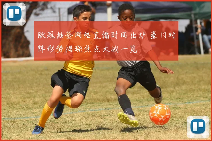 欧冠抽签网络直播时间出炉 豪门对阵形势揭晓焦点大战一览