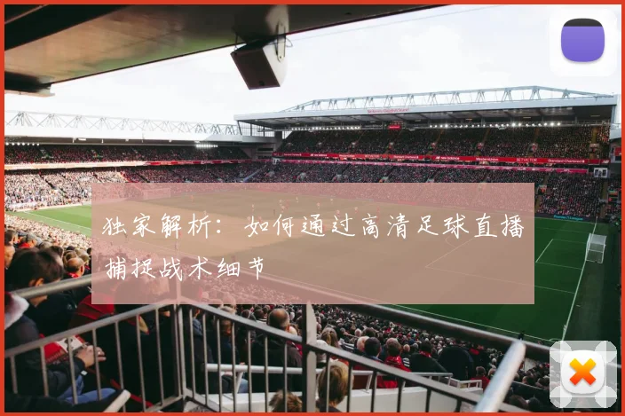 独家解析：如何通过高清足球直播捕捉战术细节