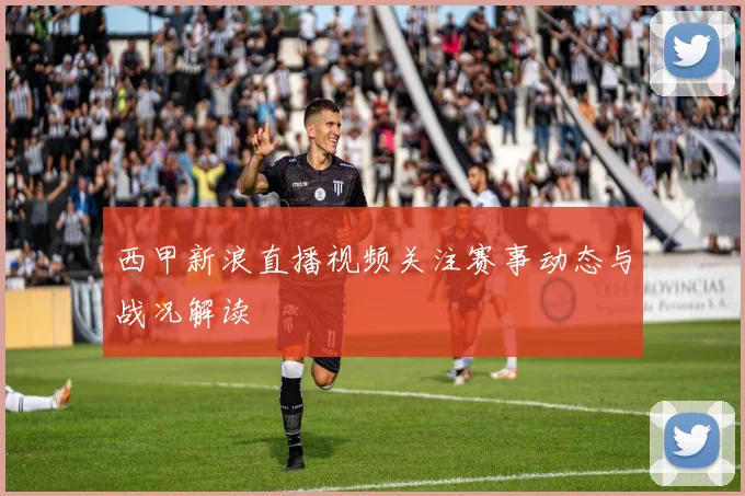 西甲新浪直播视频关注赛事动态与战况解读
