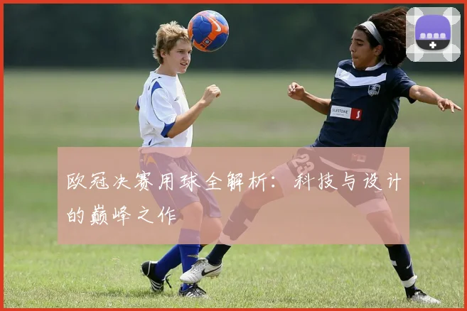 欧冠决赛用球全解析：科技与设计的巅峰之作