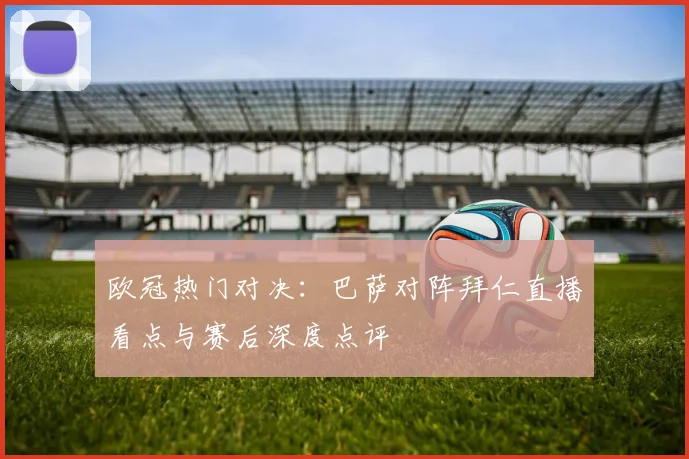 欧冠热门对决：巴萨对阵拜仁直播看点与赛后深度点评