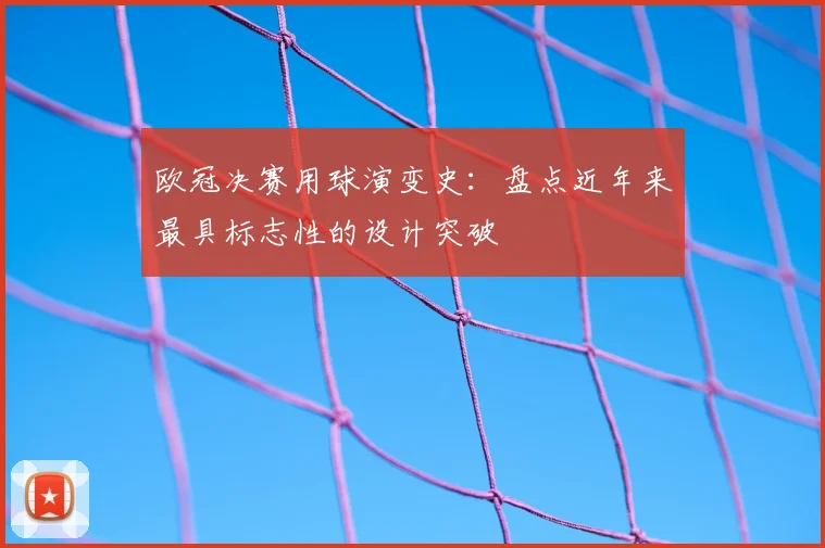 欧冠决赛用球演变史：盘点近年来最具标志性的设计突破