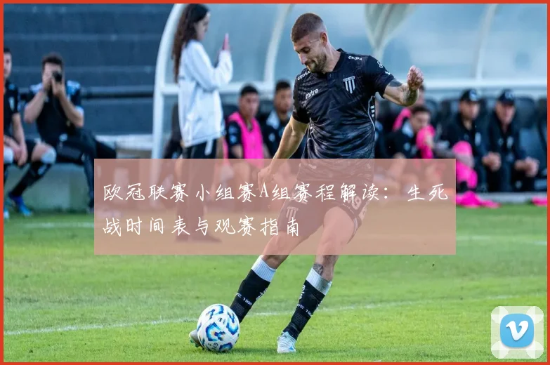欧冠联赛小组赛A组赛程解读：生死战时间表与观赛指南