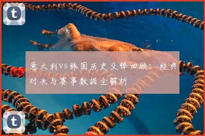 意大利vs韩国历史交锋回顾：经典对决与赛事数据全解析