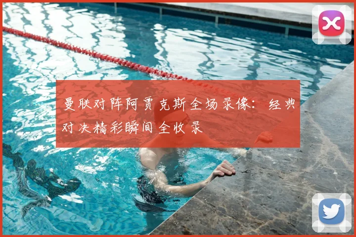 曼联对阵阿贾克斯全场录像:经典对决精彩瞬间全收录