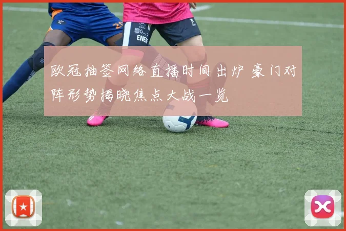 欧冠抽签网络直播时间出炉 豪门对阵形势揭晓焦点大战一览