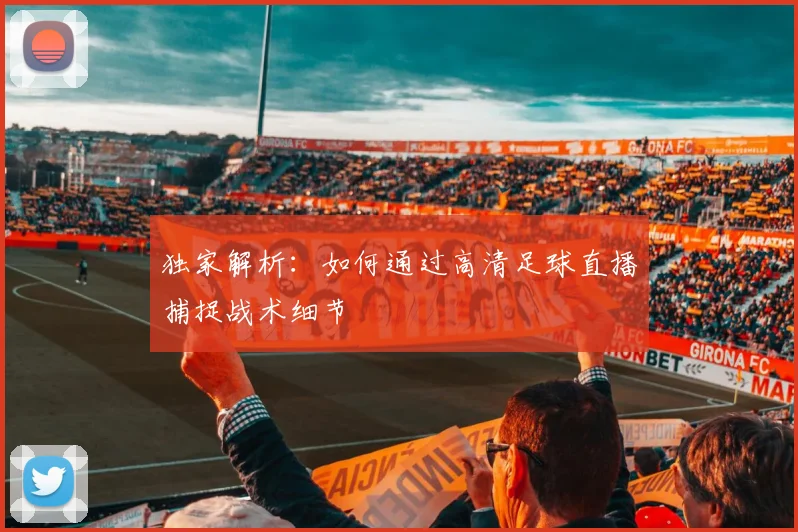 独家解析：如何通过高清足球直播捕捉战术细节